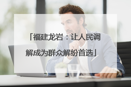 福建龙岩：让人民调解成为群众解纷首选