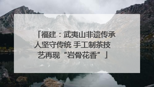 福建：武夷山非遗传承人坚守传统 手工制茶技艺再现“岩骨花香”