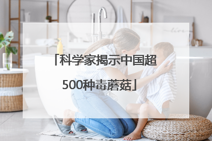 科学家揭示中国超500种毒蘑菇