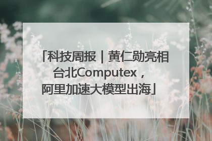 科技周报｜黄仁勋亮相台北Computex，阿里加速大模型出海