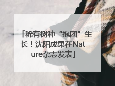 稀有树种“抱团”生长！沈阳成果在Nature杂志发表