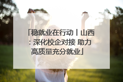 稳就业在行动丨山西：深化校企对接 助力高质量充分就业