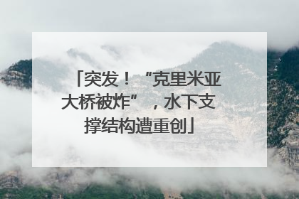 突发！“克里米亚大桥被炸”，水下支撑结构遭重创