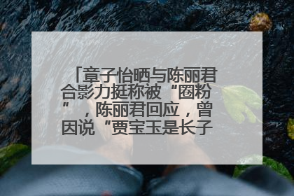 章子怡晒与陈丽君合影力挺称被“圈粉”，陈丽君回应，曾因说“贾宝玉是长子长孙”惹争议