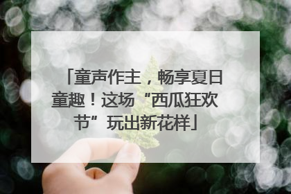 童声作主，畅享夏日童趣！这场“西瓜狂欢节”玩出新花样
