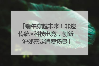 端午穿越未来！非遗传统×科技电竞，创新沪郊嘉定消费场景