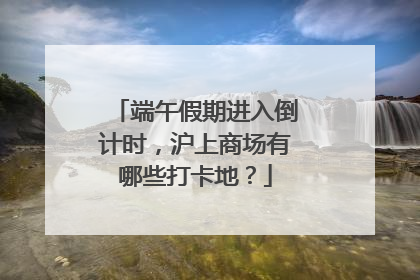 端午假期进入倒计时，沪上商场有哪些打卡地？