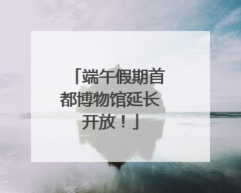端午假期首都博物馆延长开放！