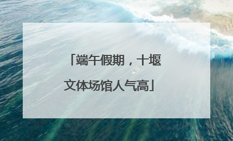 端午假期，十堰文体场馆人气高