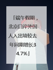 端午假期，北京口岸外国人入出境较去年同期增长34.7%