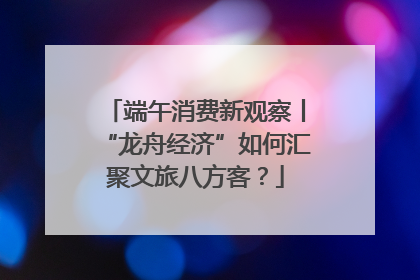 端午消费新观察丨“龙舟经济”如何汇聚文旅八方客？