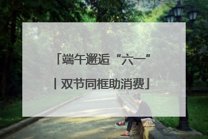 端午邂逅“六一”丨双节同框助消费