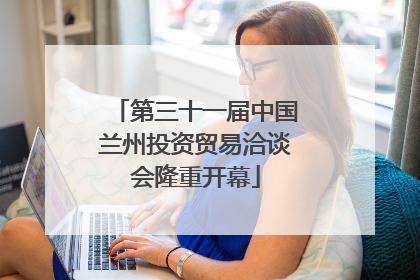 第三十一届中国兰州投资贸易洽谈会隆重开幕