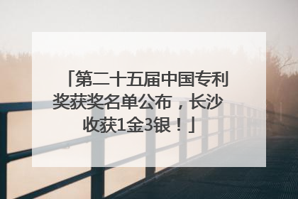 第二十五届中国专利奖获奖名单公布，长沙收获1金3银！