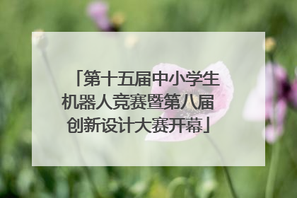 第十五届中小学生机器人竞赛暨第八届创新设计大赛开幕