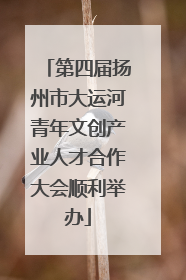 第四届扬州市大运河青年文创产业人才合作大会顺利举办