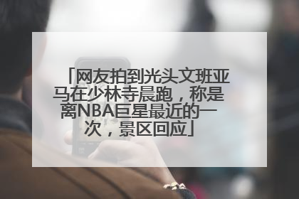 网友拍到光头文班亚马在少林寺晨跑，称是离NBA巨星最近的一次，景区回应