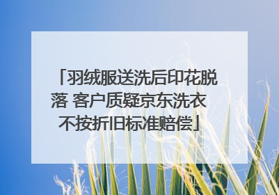 羽绒服送洗后印花脱落 客户质疑京东洗衣不按折旧标准赔偿