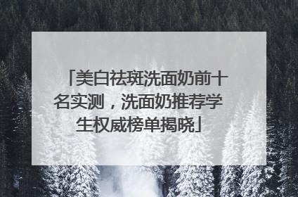 美白祛斑洗面奶前十名实测，洗面奶推荐学生权威榜单揭晓