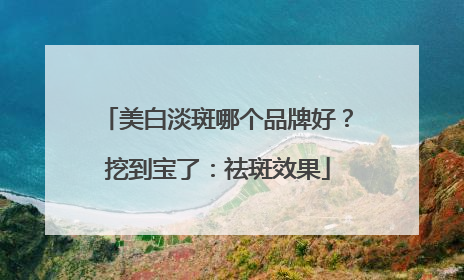 美白淡斑哪个品牌好？挖到宝了：祛斑效果