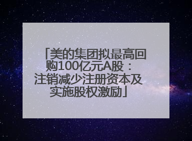 美的集团拟最高回购100亿元A股：注销减少注册资本及实施股权激励