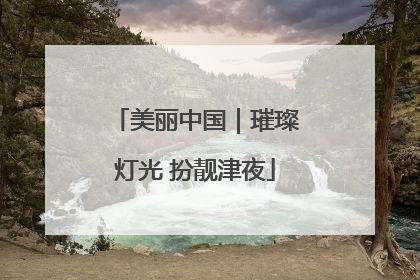 美丽中国｜璀璨灯光 扮靓津夜