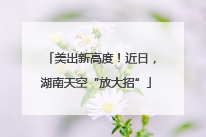 美出新高度！近日，湖南天空“放大招”