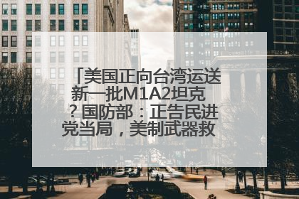 美国正向台湾运送新一批M1A2坦克？国防部：正告民进党当局，美制武器救不了自己的命