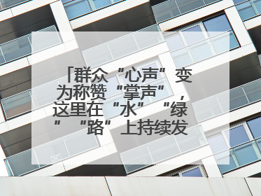 群众“心声”变为称赞“掌声”，这里在“水”“绿”“路”上持续发力，村容村貌焕然一新