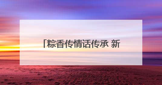 粽香传情话传承 新野法院开展“我们的节日・端午”主题活动