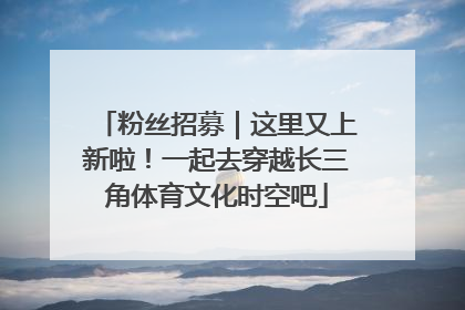 粉丝招募｜这里又上新啦！一起去穿越长三角体育文化时空吧
