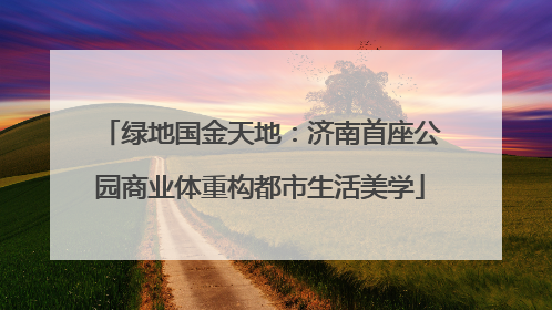 绿地国金天地：济南首座公园商业体重构都市生活美学