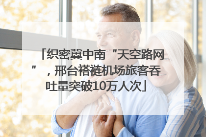 织密冀中南“天空路网”，邢台褡裢机场旅客吞吐量突破10万人次