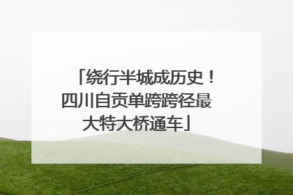 绕行半城成历史！四川自贡单跨跨径最大特大桥通车