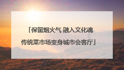 保留烟火气 融入文化魂 传统菜市场变身城市会客厅