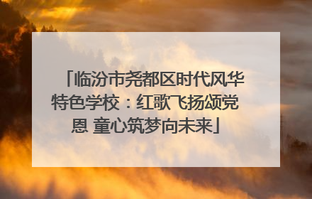 临汾市尧都区时代风华特色学校：红歌飞扬颂党恩 童心筑梦向未来