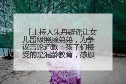 主持人朱丹辟谣让女儿留级照顾弟弟，为争议言论道歉：孩子们接受的是混龄教育，感恩每一条批评