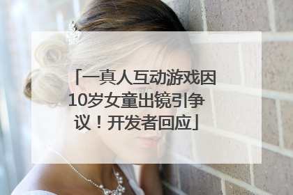一真人互动游戏因10岁女童出镜引争议！开发者回应