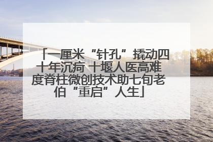 一厘米“针孔”撬动四十年沉疴 十堰人医高难度脊柱微创技术助七旬老伯“重启”人生