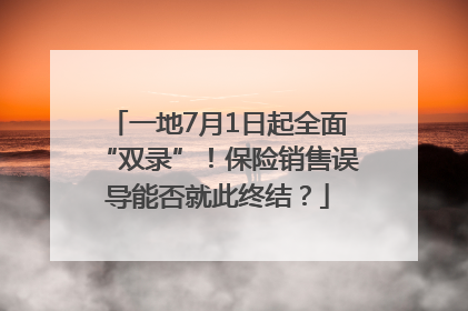 一地7月1日起全面“双录”！保险销售误导能否就此终结？