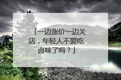 一边涨价一边关店，年轻人不爱吃卤味了吗？