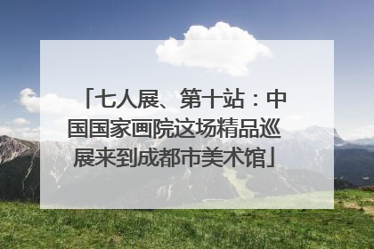 七人展、第十站：中国国家画院这场精品巡展来到成都市美术馆