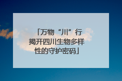 万物“川”行 揭开四川生物多样性的守护密码