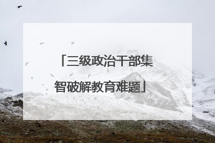 三级政治干部集智破解教育难题