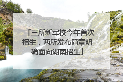 三所新军校今年首次招生，两所发布简章明确面向湖南招生