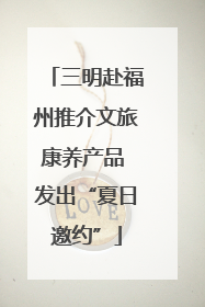 三明赴福州推介文旅康养产品 发出“夏日邀约”
