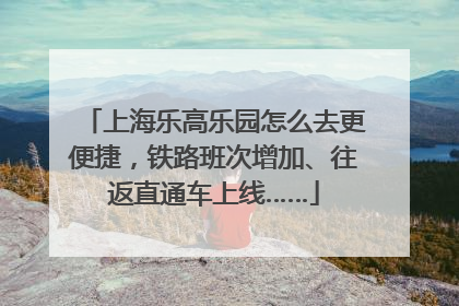 上海乐高乐园怎么去更便捷，铁路班次增加、往返直通车上线……