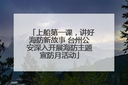 上船第一课，讲好海防新故事 台州公安深入开展海防主题宣防月活动