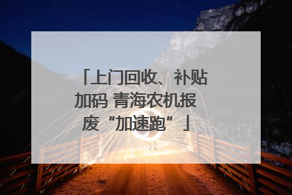 上门回收、补贴加码 青海农机报废“加速跑”