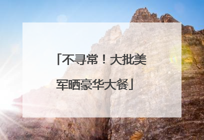 不寻常！大批美军晒豪华大餐
